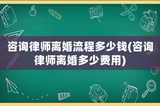 咨詢律師離婚流程多少錢(咨詢律師離婚多少費(fèi)用)