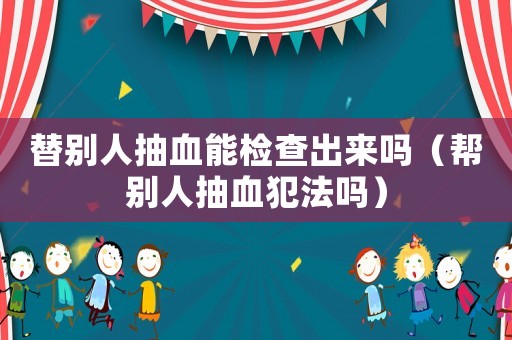 替別人抽血能檢查出來嗎（幫別人抽血犯法嗎）