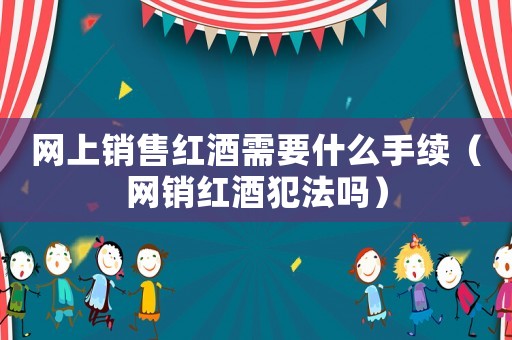 網上銷售紅酒需要什么手續（網銷紅酒犯法嗎）