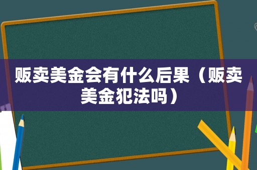 販賣美金會有什么后果（販賣美金犯法嗎）