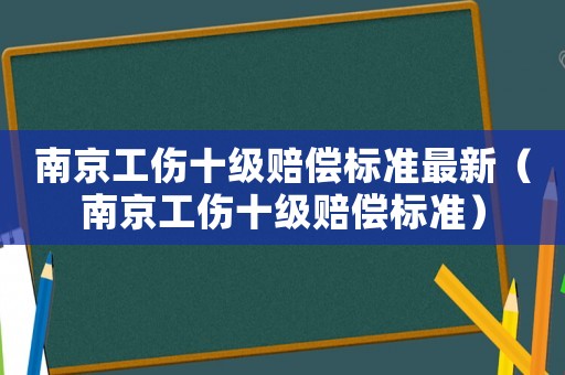 南京工傷十級賠償標準最新（南京工傷十級賠償標準）