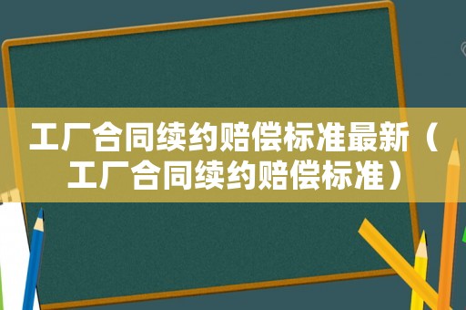 工廠合同續(xù)約賠償標(biāo)準(zhǔn)最新（工廠合同續(xù)約賠償標(biāo)準(zhǔn)）