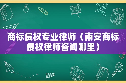 商標侵權專業律師（南安商標侵權律師咨詢哪里）