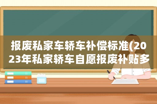 報廢私家車轎車補償標準(2023年私家轎車自愿報廢補貼多少？)
