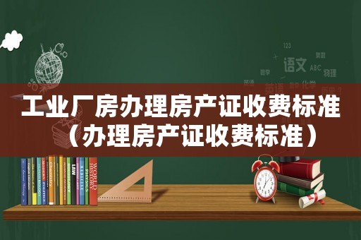 工業(yè)廠房辦理房產(chǎn)證收費(fèi)標(biāo)準(zhǔn)（辦理房產(chǎn)證收費(fèi)標(biāo)準(zhǔn)）