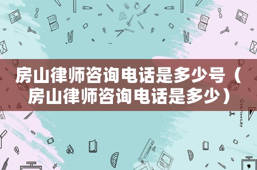房山律師咨詢電話是多少號（房山律師咨詢電話是多少）