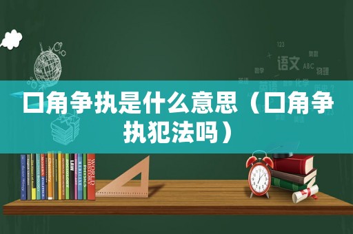 口角爭執是什么意思（口角爭執犯法嗎）
