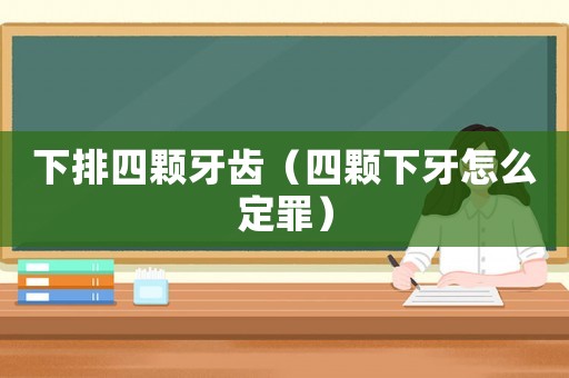 下排四顆牙齒（四顆下牙怎么定罪）
