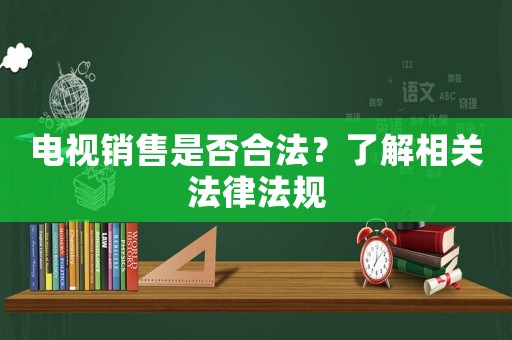 電視銷售是否合法？了解相關(guān)法律法規(guī)