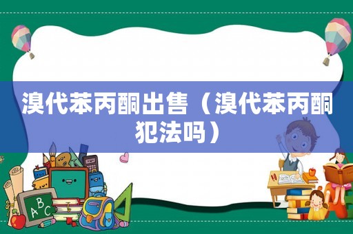 溴代苯丙酮出售（溴代苯丙酮犯法嗎）