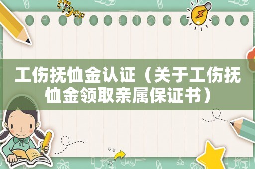 工傷撫恤金認證（關于工傷撫恤金領取親屬保證書）