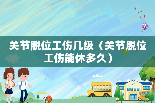 關節(jié)脫位工傷幾級（關節(jié)脫位工傷能休多久）