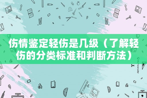 傷情鑒定輕傷是幾級（了解輕傷的分類標準和判斷方法）