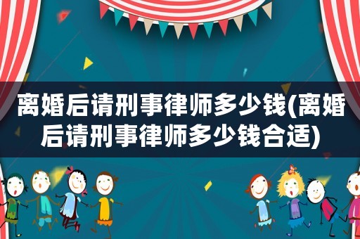 離婚后請刑事律師多少錢(離婚后請刑事律師多少錢合適)
