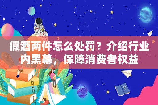 假酒兩件怎么處罰？介紹行業內黑幕，保障消費者權益