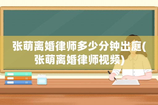 張萌離婚律師多少分鐘出庭(張萌離婚律師視頻)