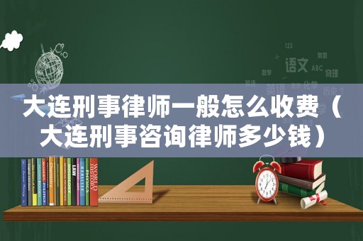 大連刑事律師一般怎么收費（大連刑事咨詢律師多少錢）