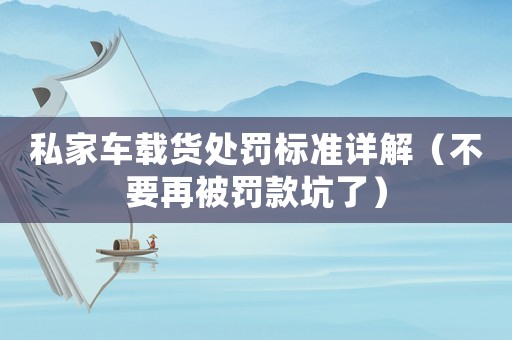 私家車載貨處罰標(biāo)準(zhǔn)詳解（不要再被罰款坑了）