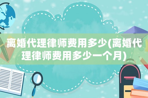 離婚代理律師費(fèi)用多少(離婚代理律師費(fèi)用多少一個(gè)月)