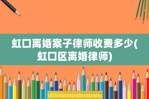 虹口離婚案子律師收費多少(虹口區離婚律師)