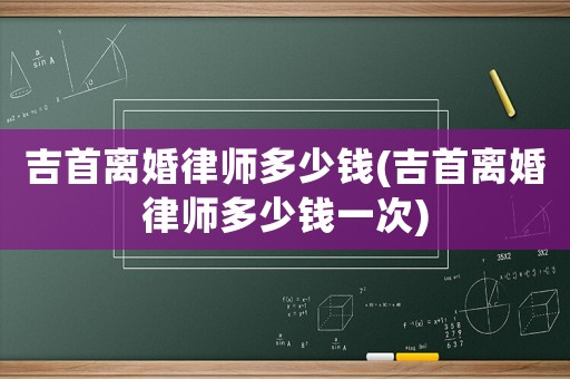 吉首離婚律師多少錢(吉首離婚律師多少錢一次)