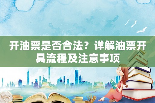 開油票是否合法？詳解油票開具流程及注意事項