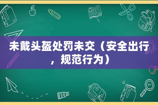 未戴頭盔處罰未交（安全出行，規(guī)范行為）