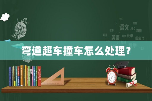 彎道超車撞車怎么處理？