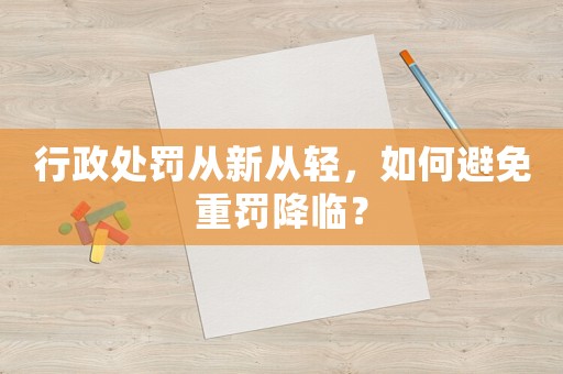 行政處罰從新從輕，如何避免重罰降臨？