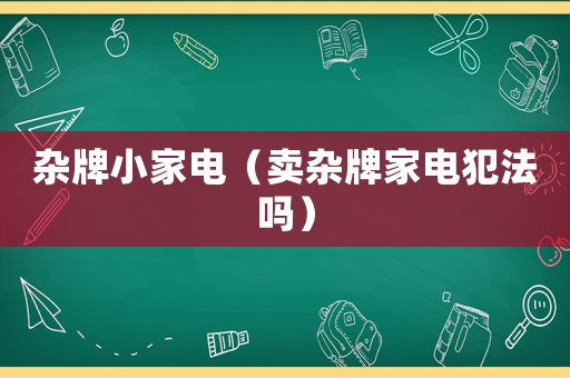 雜牌小家電（賣雜牌家電犯法嗎）