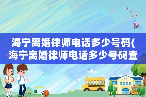 海寧離婚律師電話多少號(hào)碼(海寧離婚律師電話多少號(hào)碼查詢)