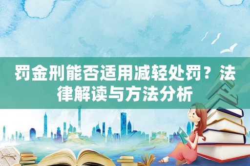 罰金刑能否適用減輕處罰？法律解讀與方法分析