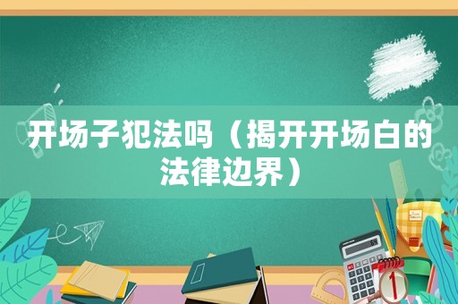 開場子犯法嗎（揭開開場白的法律邊界）