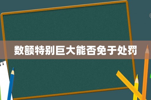 數額特別巨大能否免于處罰