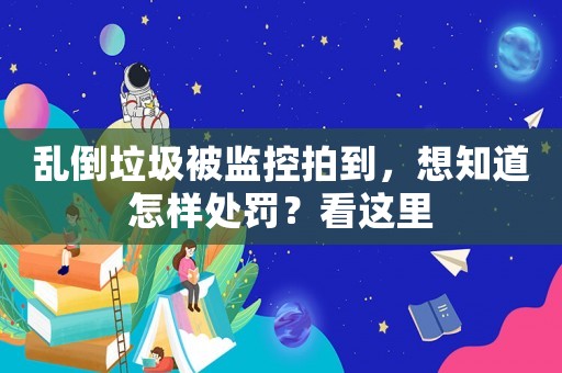 亂倒垃圾被監(jiān)控拍到，想知道怎樣處罰？看這里