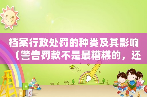 檔案行政處罰的種類及其影響（警告罰款不是最糟糕的，還有更嚴重的后果）