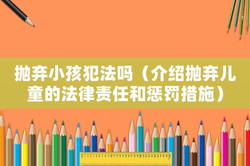 拋棄小孩犯法嗎（介紹拋棄兒童的法律責(zé)任和懲罰措施）