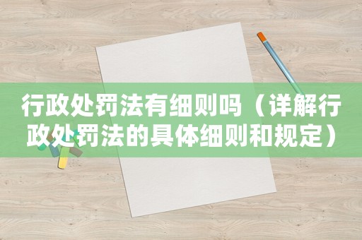 行政處罰法有細則嗎（詳解行政處罰法的具體細則和規定）