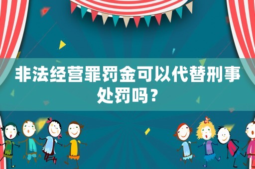 非法經(jīng)營(yíng)罪罰金可以代替刑事處罰嗎？