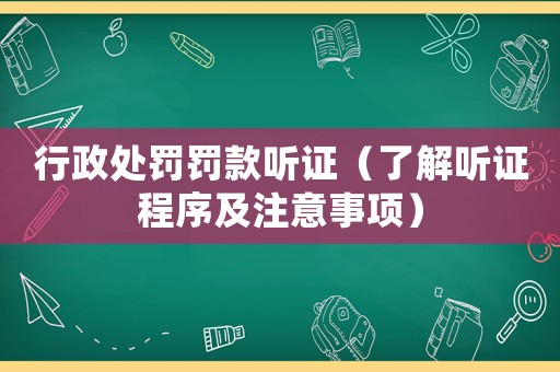 行政處罰罰款聽證（了解聽證程序及注意事項）