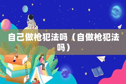 自己做槍犯法嗎（自做槍犯法嗎）