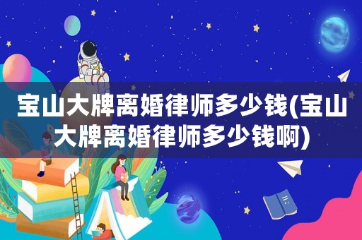 寶山大牌離婚律師多少錢(寶山大牌離婚律師多少錢啊)