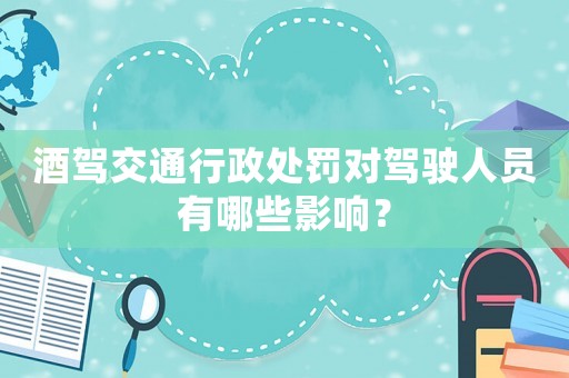 酒駕交通行政處罰對駕駛人員有哪些影響？