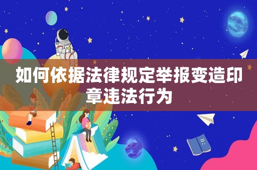 如何依據(jù)法律規(guī)定舉報變造印章違法行為