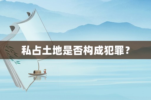 私占土地是否構(gòu)成犯罪？