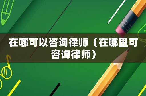 在哪可以咨詢律師（在哪里可咨詢律師）