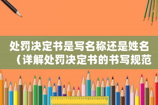 處罰決定書是寫名稱還是姓名（詳解處罰決定書的書寫規范）