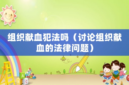 組織獻血犯法嗎（討論組織獻血的法律問題）
