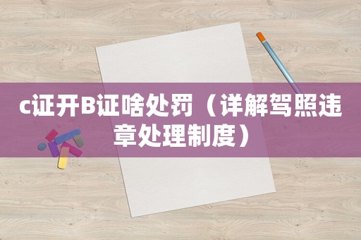 c證開B證啥處罰（詳解駕照違章處理制度）