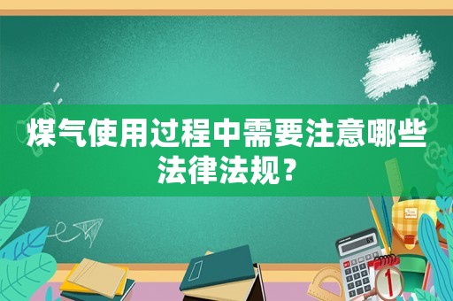 煤氣使用過程中需要注意哪些法律法規(guī)？